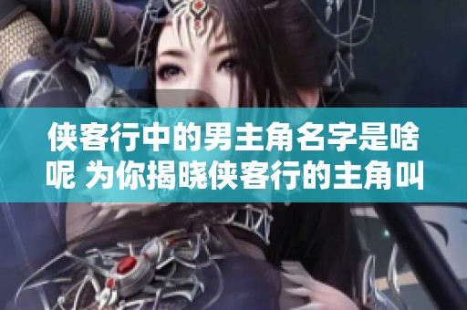 侠客行中的男主角名字是啥呢 为你揭晓侠客行的主角叫做什么