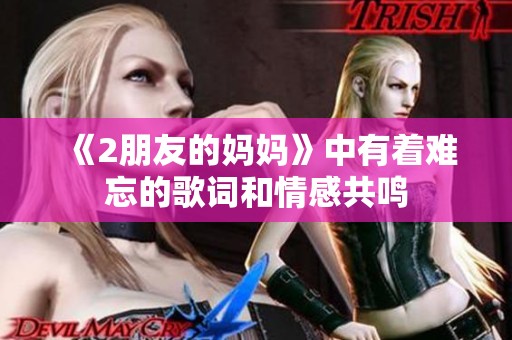 《2朋友的妈妈》中有着难忘的歌词和情感共鸣