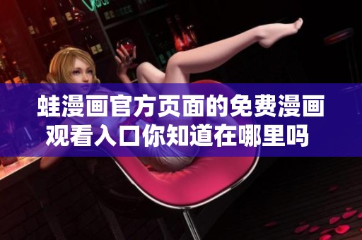 蛙漫画官方页面的免费漫画观看入口你知道在哪里吗 快来看看吧