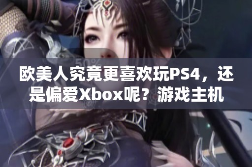 欧美人究竟更喜欢玩PS4，还是偏爱Xbox呢？游戏主机的选择为何如此重要？
