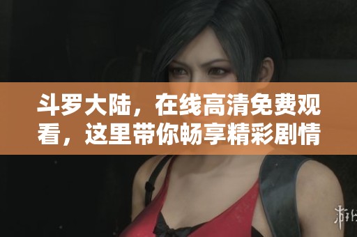 斗罗大陆，在线高清免费观看，这里带你畅享精彩剧情！