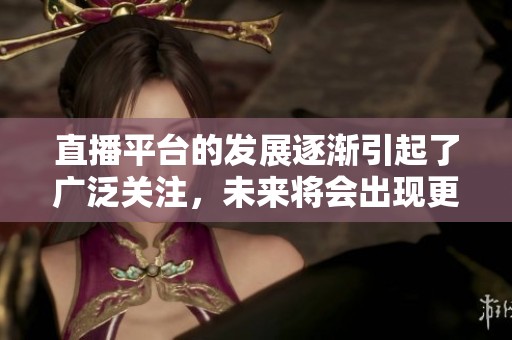 直播平台的发展逐渐引起了广泛关注，未来将会出现更多新的可能性。
