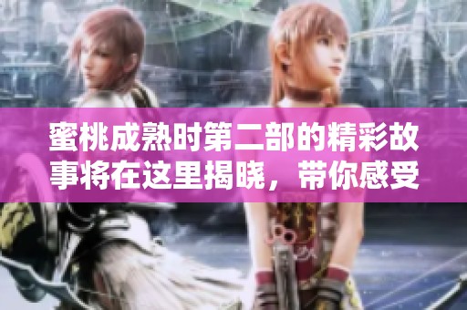 蜜桃成熟时第二部的精彩故事将在这里揭晓，带你感受全新的视觉盛宴