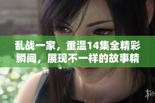 乱战一家，重温14集全精彩瞬间，展现不一样的故事精彩！
