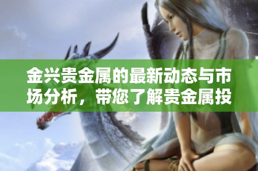 金兴贵金属的最新动态与市场分析，带您了解贵金属投资的新机会