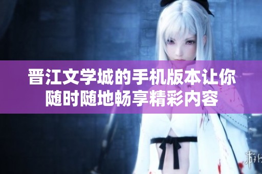 晋江文学城的手机版本让你随时随地畅享精彩内容