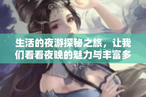 生活的夜游探秘之旅，让我们看看夜晚的魅力与丰富多彩的夜游活动