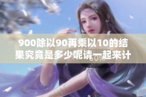 900除以90再乘以10的结果究竟是多少呢请一起来计算一下这个问题