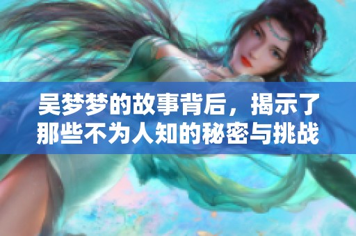 吴梦梦的故事背后，揭示了那些不为人知的秘密与挑战
