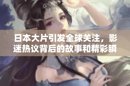 日本大片引发全球关注，影迷热议背后的故事和精彩瞬间
