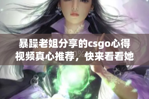 暴躁老姐分享的csgo心得视频真心推荐，快来看看她的独特见解！