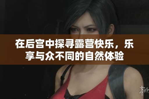 在后宫中探寻露营快乐，乐享与众不同的自然体验