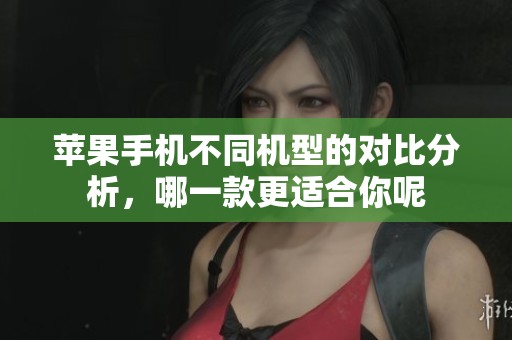 苹果手机不同机型的对比分析，哪一款更适合你呢