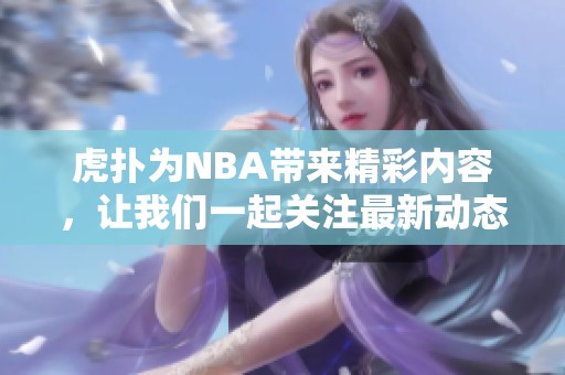 虎扑为NBA带来精彩内容，让我们一起关注最新动态与赛事分析