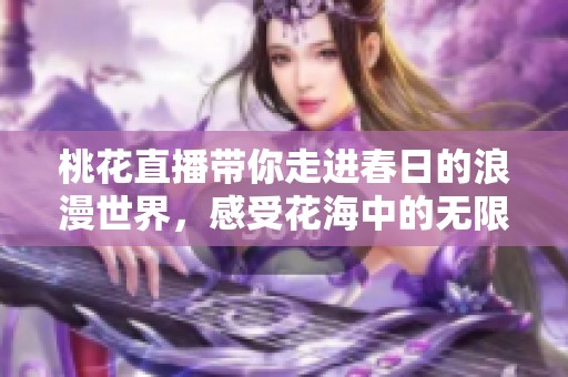桃花直播带你走进春日的浪漫世界，感受花海中的无限魅力