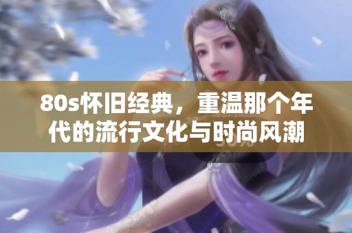 80s怀旧经典，重温那个年代的流行文化与时尚风潮