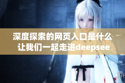 深度探索的网页入口是什么 让我们一起走进deepseek吧