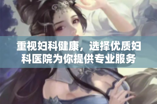 重视妇科健康，选择优质妇科医院为你提供专业服务