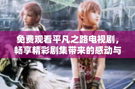 免费观看平凡之路电视剧，畅享精彩剧集带来的感动与思考