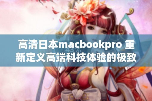 高清日本macbookpro 重新定义高端科技体验的极致表现