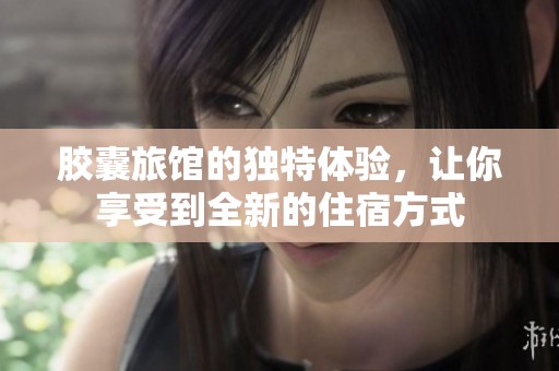 胶囊旅馆的独特体验，让你享受到全新的住宿方式