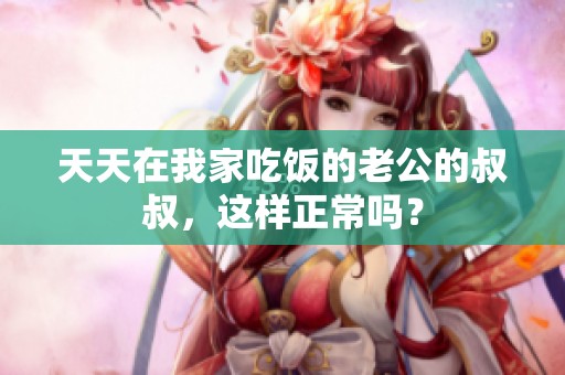 天天在我家吃饭的老公的叔叔，这样正常吗？