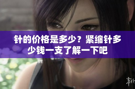 针的价格是多少？紧缩针多少钱一支了解一下吧