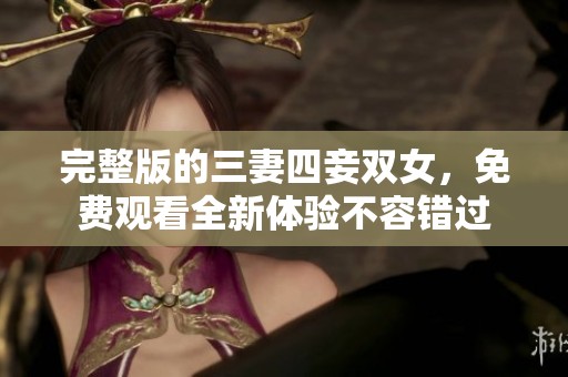完整版的三妻四妾双女，免费观看全新体验不容错过