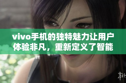 vivo手机的独特魅力让用户体验非凡，重新定义了智能手机的未来。
