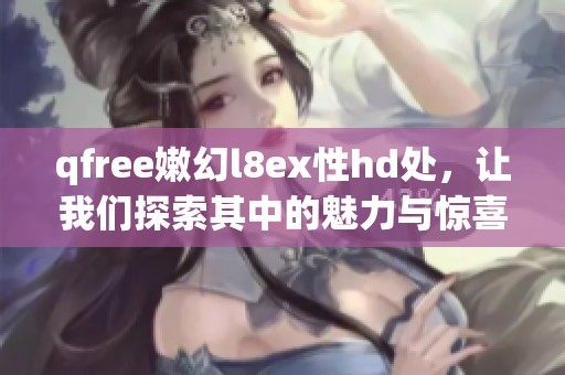 qfree嫩幻l8ex性hd处，让我们探索其中的魅力与惊喜，感受独特的吸引力