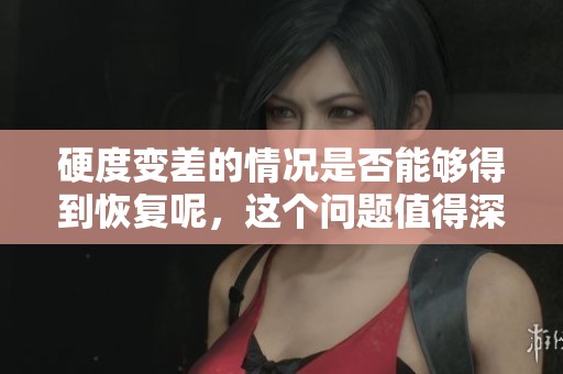 硬度变差的情况是否能够得到恢复呢，这个问题值得深入探讨。