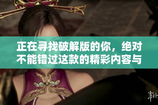 正在寻找破解版的你，绝对不能错过这款的精彩内容与体验！