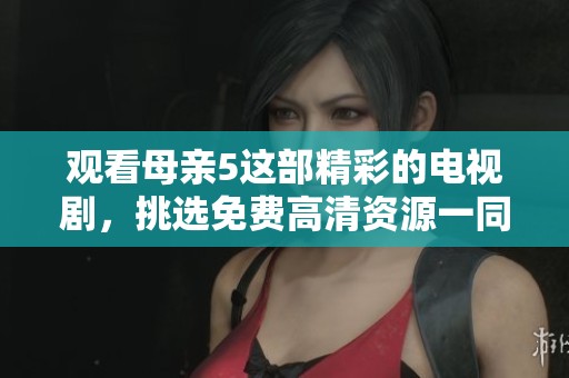 观看母亲5这部精彩的电视剧，挑选免费高清资源一同欣赏吧