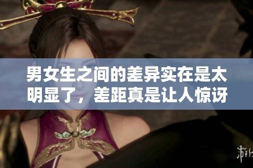 男女生之间的差异实在是太明显了，差距真是让人惊讶！
