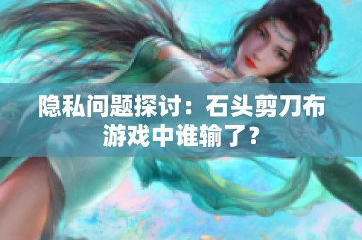 隐私问题探讨：石头剪刀布游戏中谁输了？
