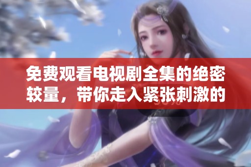 免费观看电视剧全集的绝密较量，带你走入紧张刺激的故事世界！