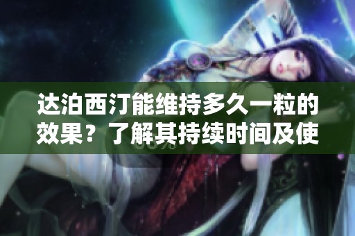 达泊西汀能维持多久一粒的效果？了解其持续时间及使用建议