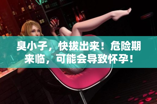 臭小子，快拔出来！危险期来临，可能会导致怀孕！