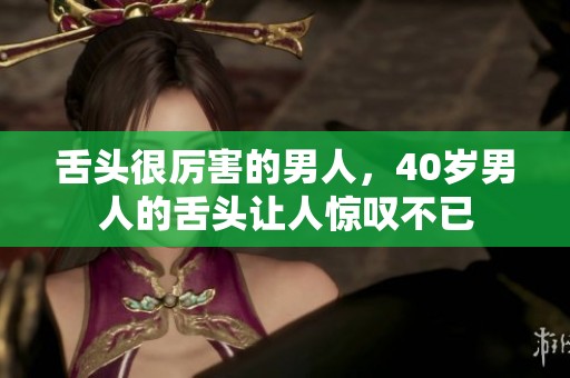 舌头很厉害的男人，40岁男人的舌头让人惊叹不已