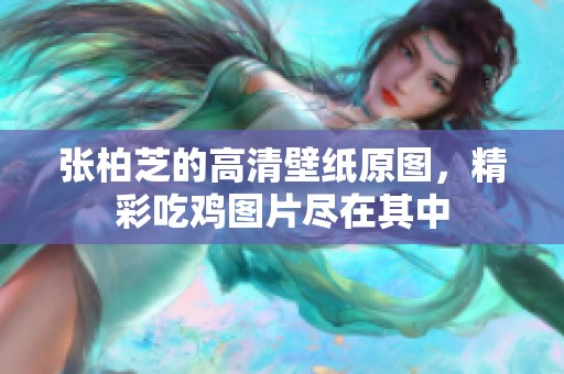 张柏芝的高清壁纸原图，精彩吃鸡图片尽在其中