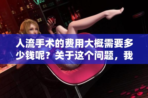 人流手术的费用大概需要多少钱呢？关于这个问题，我们来聊聊吧。