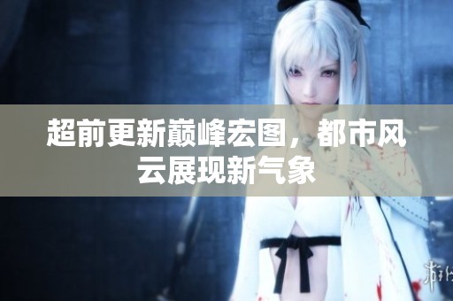 超前更新巅峰宏图，都市风云展现新气象