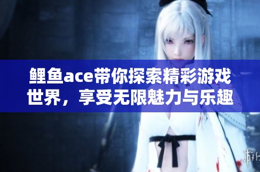 鲤鱼ace带你探索精彩游戏世界，享受无限魅力与乐趣体验