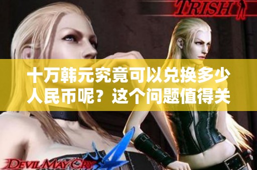十万韩元究竟可以兑换多少人民币呢？这个问题值得关注和探讨。