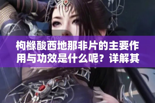 枸橼酸西地那非片的主要作用与功效是什么呢？详解其应用优势