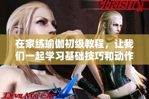 在家练瑜伽初级教程，让我们一起学习基础技巧和动作