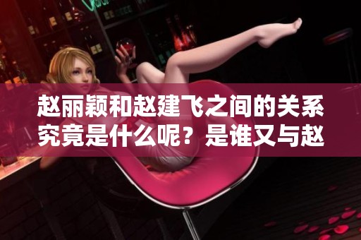 赵丽颖和赵建飞之间的关系究竟是什么呢？是谁又与赵丽颖有亲属关系呢？