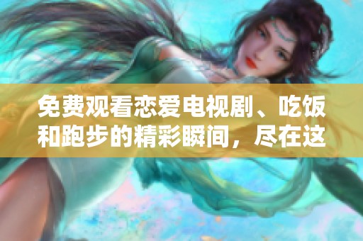 免费观看恋爱电视剧、吃饭和跑步的精彩瞬间，尽在这里等你哦