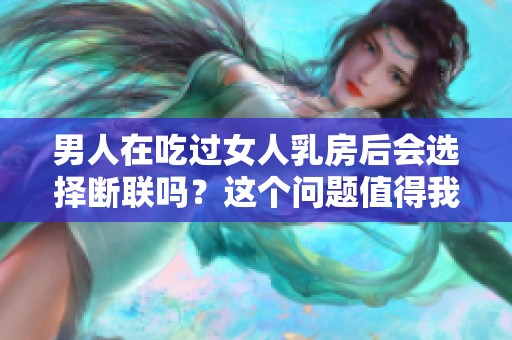 男人在吃过女人乳房后会选择断联吗？这个问题值得我们深入探讨。