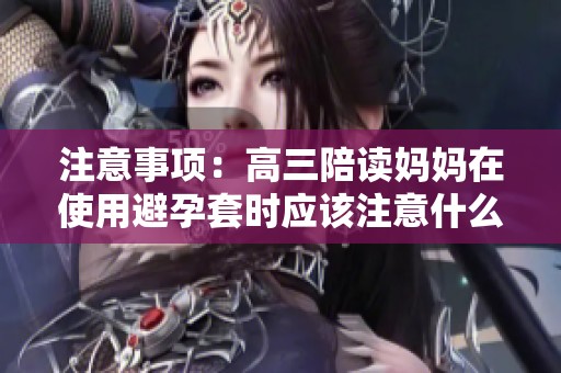 注意事项：高三陪读妈妈在使用避孕套时应该注意什么？